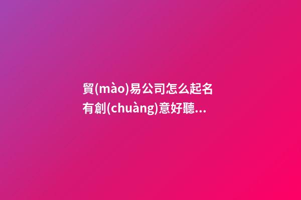 貿(mào)易公司怎么起名  有創(chuàng)意好聽的貿(mào)易公司名稱大全-第1張-公司起名-玄機派